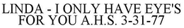 LINDA - I ONLY HAVE EYE'S FOR YOU A.H.S. 3-31-77 trademark