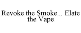 REVOKE THE SMOKE... ELATE THE VAPE trademark