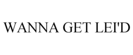 WANNA GET LEI'D trademark