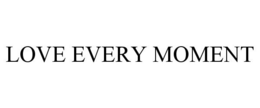 LOVE EVERY MOMENT trademark