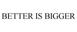 BETTER IS BIGGER trademark