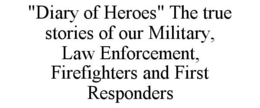 "DIARY OF HEROES" THE TRUE STORIES OF OUR MILITARY, LAW ENFORCEMENT, FIREFIGHTERS AND FIRST RESPONDERS trademark