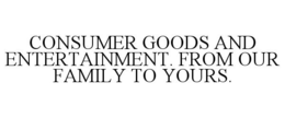CONSUMER GOODS AND ENTERTAINMENT. FROM OUR FAMILY TO YOURS. trademark