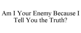 AM I YOUR ENEMY BECAUSE I TELL YOU THE TRUTH? trademark