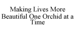 MAKING LIVES MORE BEAUTIFUL ONE ORCHID AT A TIME trademark