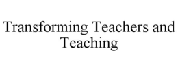 TRANSFORMING TEACHERS AND TEACHING trademark