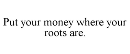 PUT YOUR MONEY WHERE YOUR ROOTS ARE. trademark