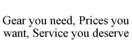 GEAR YOU NEED, PRICES YOU WANT, SERVICE YOU DESERVE trademark