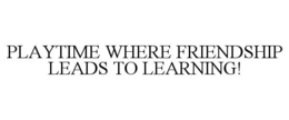 PLAYTIME WHERE FRIENDSHIP LEADS TO LEARNING! trademark