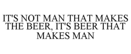 IT'S NOT MAN THAT MAKES THE BEER, IT'S BEER THAT MAKES MAN trademark