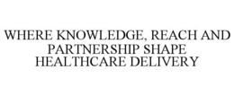 WHERE KNOWLEDGE, REACH AND PARTNERSHIP SHAPE HEALTHCARE DELIVERY trademark