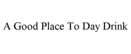 A GOOD PLACE TO DAY DRINK trademark