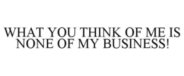 WHAT YOU THINK OF ME IS NONE OF MY BUSINESS! trademark