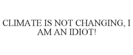 CLIMATE IS NOT CHANGING, I AM AN IDIOT! trademark