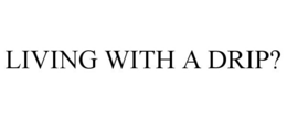 LIVING WITH A DRIP? trademark
