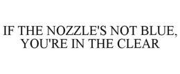 IF THE NOZZLE'S NOT BLUE, YOU'RE IN THE CLEAR trademark