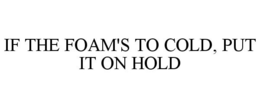 IF THE FOAM'S TO COLD, PUT IT ON HOLD trademark