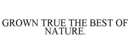 GROWN TRUE THE BEST OF NATURE. trademark