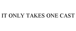 IT ONLY TAKES ONE CAST trademark