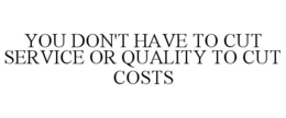 YOU DON'T HAVE TO CUT SERVICE OR QUALITY TO CUT COSTS trademark