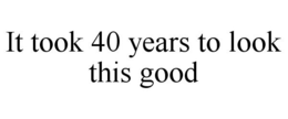 IT TOOK 40 YEARS TO LOOK THIS GOOD trademark