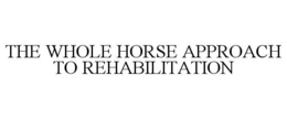 THE WHOLE HORSE APPROACH TO REHABILITATION trademark