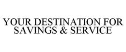 YOUR DESTINATION FOR SAVINGS & SERVICE trademark