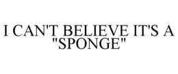 I CAN'T BELIEVE IT'S A "SPONGE" trademark