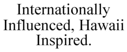 INTERNATIONALLY INFLUENCED, HAWAII INSPIRED. trademark