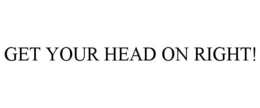 GET YOUR HEAD ON RIGHT! trademark