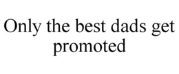 ONLY THE BEST DADS GET PROMOTED trademark