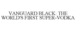 VANGUARD BLACK: THE WORLD'S FIRST SUPER-VODKA trademark