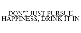 DON'T JUST PURSUE HAPPINESS, DRINK IT IN trademark