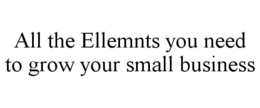 ALL THE ELLEMNTS YOU NEED TO GROW YOUR SMALL BUSINESS trademark