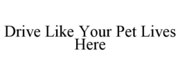 DRIVE LIKE YOUR PET LIVES HERE trademark