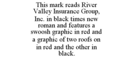 THIS MARK READS RIVER VALLEY INSURANCE GROUP, INC. IN BLACK TIMES NEW ROMAN AND FEATURES A SWOOSH GRAPHIC IN RED AND A GRAPHIC OF TWO ROOFS ON IN RED AND THE OTHER IN BLACK. trademark