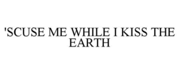 'SCUSE ME WHILE I KISS THE EARTH trademark