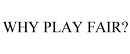 WHY PLAY FAIR? trademark