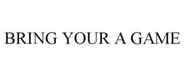 BRING YOUR A GAME trademark