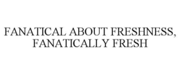 FANATICAL ABOUT FRESHNESS, FANATICALLY FRESH trademark