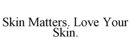 SKIN MATTERS. LOVE YOUR SKIN. trademark