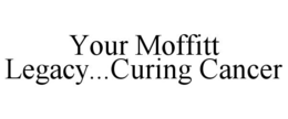 YOUR MOFFITT LEGACY...CURING CANCER trademark