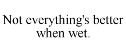 NOT EVERYTHING'S BETTER WHEN WET. trademark