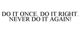 DO IT ONCE. DO IT RIGHT. NEVER DO IT AGAIN! trademark