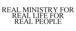 REAL MINISTRY FOR REAL LIFE FOR REAL PEOPLE trademark