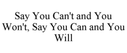 SAY YOU CAN'T AND YOU WON'T, SAY YOU CAN AND YOU WILL trademark