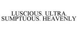 LUSCIOUS. ULTRA. SUMPTUOUS. HEAVENLY trademark