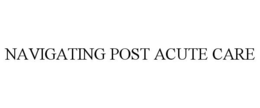 NAVIGATING POST ACUTE CARE trademark