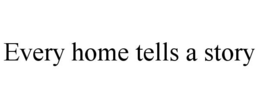 EVERY HOME TELLS A STORY trademark