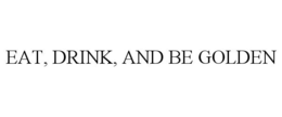 EAT, DRINK, AND BE GOLDEN trademark